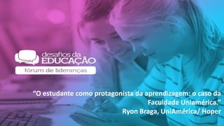 “O estudante como protagonista da aprendizagem: o caso da
Faculdade Uniamérica.”
Ryon Braga, UniAmérica/ Hoper
 