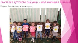 Выставка детского рисунка « моя любимая книжка»
К сказкам было нарисовано детьми рисунки.
 