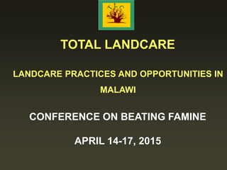 TOTAL LANDCARE
LANDCARE PRACTICES AND OPPORTUNITIES IN
MALAWI
CONFERENCE ON BEATING FAMINE
APRIL 14-17, 2015
 