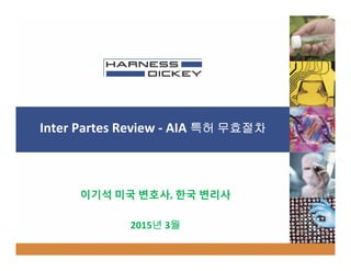 Inter Partes Review ‐ AIA 특허 무효절차
이기석 미국 변호사, 한국 변리사
2015년 3월
 