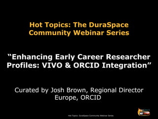 Hot Topics: DuraSpace Community Webinar Series
Hot Topics: The DuraSpace
Community Webinar Series
“Enhancing Early Career Researcher
Profiles: VIVO & ORCID Integration”
Curated by Josh Brown, Regional Director
Europe, ORCID
 