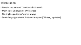 Tokenization
• Converts streams of characters into words
• Main clues (in English): Whitespace
• No single algorithms ‘works’ always
• Some languages do not have white space (Chinese, Japanese)
 