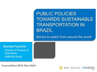 Daniela Facchini
Director of Projects &
Operations
EMBARQ Brasil
PUBLIC POLICIES
TOWARDS SUSTAINABLE
TRANSPORTATION IN
BRAZIL
ConnectKaro 2015, New Delhi
Stories to watch from around the world
 