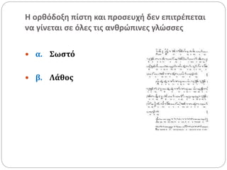 Η ορθόδοξη πίστη και προσευχή δεν επιτρέπεται
να γίνεται σε όλες τις ανθρώπινες γλώσσες
 α. Σωστό
 β. Λάθος
 