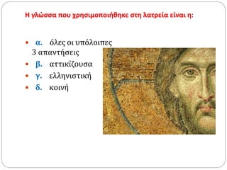 Η γλώσσα που χρησιμοποιήθηκε στη λατρεία είναι η:
 α. όλες οι υπόλοιπες
3 απαντήσεις
 β. αττικίζουσα
 γ. ελληνιστική
 δ. κοινή
 