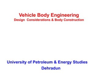 Vehicle Body Engineering
Design Considerations & Body Construction
University of Petroleum & Energy Studies
Dehradun
 