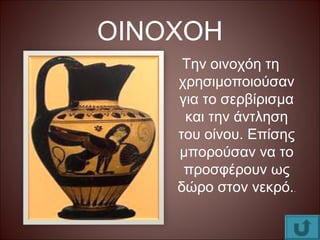 ΟΙΝΟΧΟΗ
Την οινοχόη τη
χρησιμοποιούσαν
για το σερβίρισμα
και την άντληση
του οίνου. Επίσης
μπορούσαν να το
προσφέρουν ως
δώρο στον νεκρό..
 