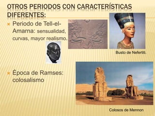 OTROS PERIODOS CON CARACTERÍSTICAS
DIFERENTES:
 Periodo de Tell-el-
Amarna: sensualidad,
curvas, mayor realismo.
 Época de Ramses:
colosalismo
Busto de Nefertiti.
Colosos de Mennon
 