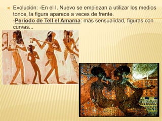  Evolución: -En el I. Nuevo se empiezan a utilizar los medios
tonos, la figura aparece a veces de frente.
-Periodo de Tell el Amarna: más sensualidad, figuras con
curvas...
 