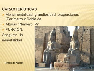 CARACTERÍSTICAS
 Monumentalidad, grandiosidad, proporciones
(Perímetro x Doble de
 Altura= “Número Pi”
 FUNCIÓN:
Asegurar la
inmortalidad
Templo de Karnak
 