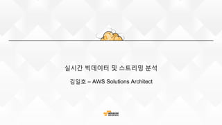 실시간 빅데이터 및 스트리밍 분석
김일호 – AWS Solutions Architect
 