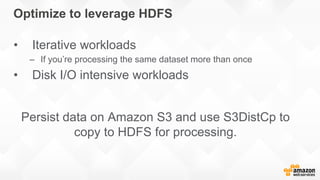 Optimize to leverage HDFS
• Iterative workloads
– If you’re processing the same dataset more than once
• Disk I/O intensive workloads
Persist data on Amazon S3 and use S3DistCp to
copy to HDFS for processing.
 