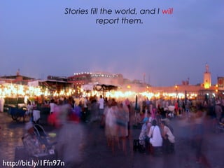 http://bit.ly/1Ffn97n
Stories fill the world, and I will
report them.
 