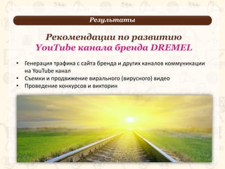 Результаты
3
• Генерация трафика с сайта бренда и других каналов коммуникации
на YouTube канал
• Съемки и продвижение вирального (вирусного) видео
• Проведение конкурсов и викторин
Рекомендации по развитию
YouTube канала бренда DREMEL
 