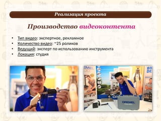 Реализация проекта
3
• Тип видео: экспертное, рекламное
• Количество видео: ~25 роликов
• Ведущий: эксперт по использованию инструмента
• Локация: студия
Производство видеоконтента
 