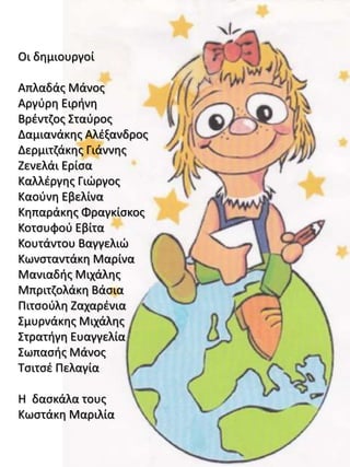 Οι δημιουργοί
Απλαδάς Μάνος
Αργύρη Ειρήνη
Βρέντζος Σταύρος
Δαμιανάκης Αλέξανδρος
Δερμιτζάκης Γιάννης
Ζενελάι Ερίσα
Καλλέργης Γιώργος
Καούνη Εβελίνα
Κηπαράκης Φραγκίσκος
Κοτσυφού Εβίτα
Κουτάντου Βαγγελιώ
Κωνσταντάκη Μαρίνα
Μανιαδής Μιχάλης
Μπριτζολάκη Βάσια
Πιτσούλη Ζαχαρένια
Σμυρνάκης Μιχάλης
Στρατήγη Ευαγγελία
Σωπασής Μάνος
Τσιτσέ Πελαγία
Η δασκάλα τους
Κωστάκη Μαριλία
 