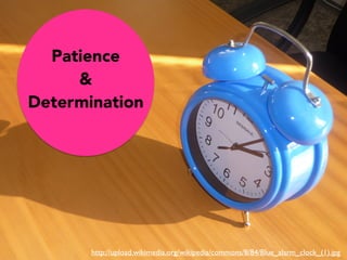 Patience
&
Determination
http://upload.wikimedia.org/wikipedia/commons/8/84/Blue_alarm_clock_(1).jpg
 