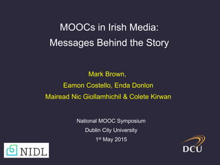 Mark Brown,
Eamon Costello, Enda Donlon
Mairead Nic Giollamhichil & Colete Kirwan
National MOOC Symposium
Dublin City University
1st May 2015
MOOCs in Irish Media:
Messages Behind the Story
 
