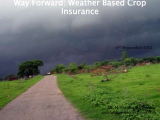 Way Forward: Weather Based Crop
Insurance
Dr. N. Sai Bhaskar Reddy
saibhaskarnakka@gmail.com
6th September 2013
 