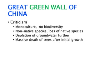 GREAT GREEN WALL OF
CHINA
• Criticism
• Monoculture, no biodiversity
• Non-native species, loss of native species
• Depletion of groundwater further
• Massive death of trees after initial growth
 