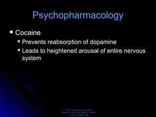 Psychology: An Introduction
Charles A. Morris & Albert A. Maisto
© 2005 Prentice Hall
Psychopharmacology
Cocaine
Prevents reabsorption of dopamine
Leads to heightened arousal of entire nervous
system
 