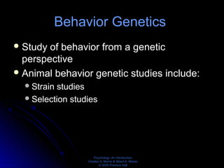 Psychology: An Introduction
Charles A. Morris & Albert A. Maisto
© 2005 Prentice Hall
Behavior Genetics
Study of behavior from a genetic
perspective
Animal behavior genetic studies include:
Strain studies
Selection studies
 