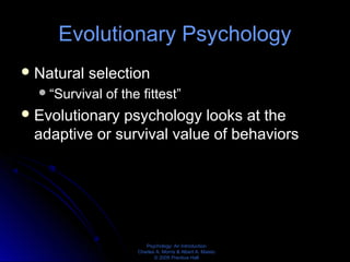 Psychology: An Introduction
Charles A. Morris & Albert A. Maisto
© 2005 Prentice Hall
Evolutionary Psychology
Natural selection
“Survival of the fittest”
Evolutionary psychology looks at the
adaptive or survival value of behaviors
 