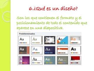 6.¿Qué es un diseño?
Son los que contienen el formato y el
posicionamiento de todo el contenido que
aparece en una diapositiva.
 