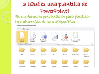 3 ¿Qué es una plantilla de
PowerPoint?
Es un formato prediseñado para facilitar
la elaboración de una dispositiva.
 