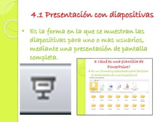4.1 Presentación con diapositivas
• Es la forma en la que se muestran las
diapositivas para uno o mas usuarios,
mediante una presentación de pantalla
completa.
 