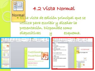 4.2 Vista Normal
 Es la vista de edición principal que se
utiliza para escribir y diseñar la
presentación. Disponible como
diapositivas y esquema.
 