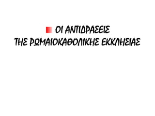 ΟΙ ΑΝΤΙΔΡΑΣΕΙΣ
ΤΗΣ ΡΩΜΑΙΟΚΑΘΟΛΙΚΗΣ ΕΚΚΛΗΣΙΑΣ
 