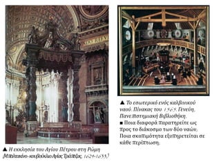  Η εκκλησία του Αγίου Πέτρου στη Ρώμη
(Μπαλτακίνο-κουβούκλιοΑγίαςΤράπεζας,1624-1633.)
 Το εσωτερικό ενός καλβινικού
ναού. Πίνακας του 1565. Γενεύη,
Πανεπιστημιακή Βιβλιοθήκη.
■ Ποια διαφορά παρατηρείτε ως
προς το διάκοσμο των δύο ναών;
Ποια σκοπιμότητα εξυπηρετείται σε
κάθε περίπτωση;
 