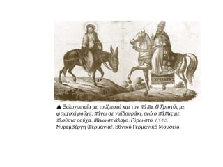  Ξυλογραφία με το Χριστό και τον πάπα. Ο Χριστός με
φτωχικά ρούχα, πάνω σε γαϊδουράκι, ενώ ο πάπας με
πλούσια ρούχα, πάνω σε άλογο. Γύρω στο 1540, Νυρεμβέργη
(Γερμανία), Εθνικό Γερμανικό Μουσείο.
 