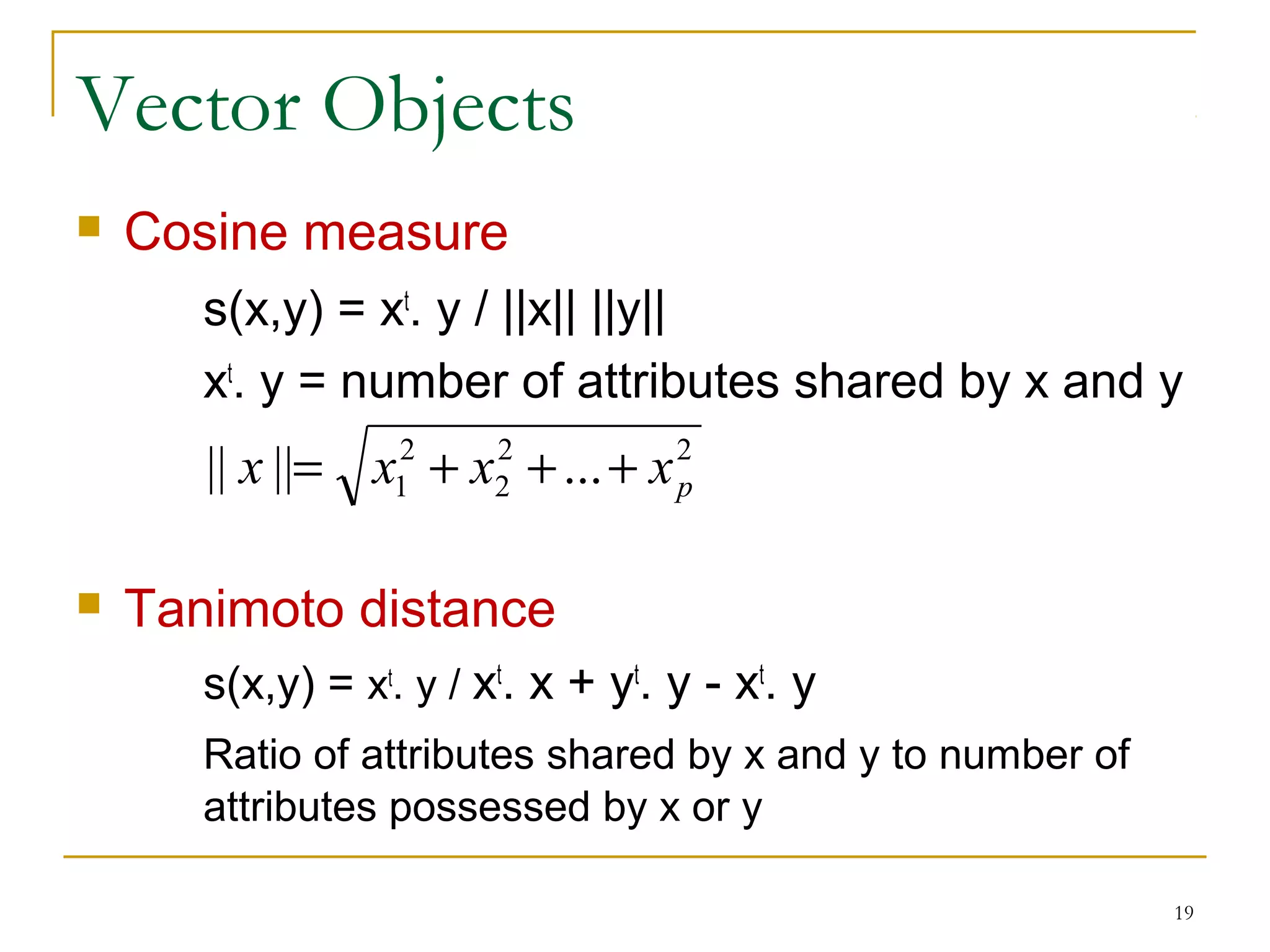 Vector Objects
 Cosine measure
s(x,y) = xt
. y / ||x|| ||y||
xt
. y = number of attributes shared by x and y
 Tanimoto distance
s(x,y) = xt
. y / xt
. x + yt
. y - xt
. y
Ratio of attributes shared by x and y to number of
attributes possessed by x or y
19
22
2
2
1 ...|||| pxxxx +++=
 