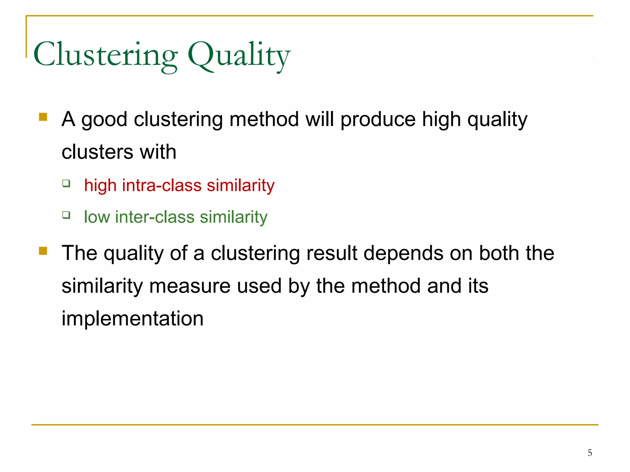 Clustering Quality
 A good clustering method will produce high quality
clusters with
 high intra-class similarity
 low inter-class similarity
 The quality of a clustering result depends on both the
similarity measure used by the method and its
implementation
5
 