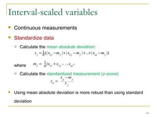 Interval-scaled variables
 Continuous measurements
 Standardize data
 Calculate the mean absolute deviation:
where
 Calculate the standardized measurement (z-score)
 Using mean absolute deviation is more robust than using standard
deviation
10
.)...
21
1
nffff
xx(xnm +++=
|)|...|||(|1
21 fnffffff
mxmxmxns −++−+−=
f
fif
if s
mx
z
−
=
 