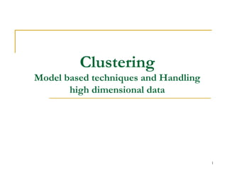 Clustering
Model based techniques and Handling
high dimensional data
1
 
