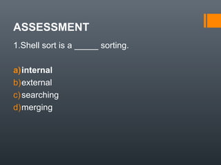 ASSESSMENT
1.Shell sort is a _____ sorting.
a)internal
b)external
c)searching
d)merging
 