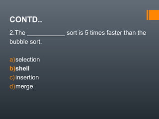 CONTD..
2.The ___________ sort is 5 times faster than the
bubble sort.
a)selection
b)shell
c)insertion
d)merge
 
