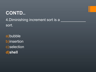 CONTD..
4.Diminishing increment sort is a ____________
sort.
a)bubble
b)insertion
c)selection
d)shell
 
