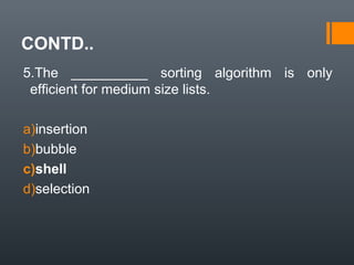 CONTD..
5.The __________ sorting algorithm is only
efficient for medium size lists.
a)insertion
b)bubble
c)shell
d)selection
 