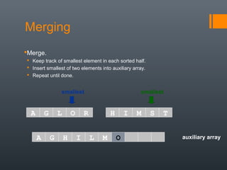 auxiliary array
smallest smallest
A G L O R H I M S T
A G H I L M
Merging
Merge.
 Keep track of smallest element in each sorted half.
 Insert smallest of two elements into auxiliary array.
 Repeat until done.
O
 