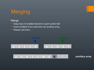 auxiliary array
smallest smallest
A G L O R H I M S T
A G H I L M O
Merging
Merge.
 Keep track of smallest element in each sorted half.
 Insert smallest of two elements into auxiliary array.
 Repeat until done.
R
 
