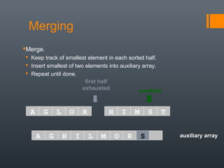 auxiliary array
first half
exhausted smallest
A G L O R H I M S T
A G H I L M O R
Merging
Merge.
 Keep track of smallest element in each sorted half.
 Insert smallest of two elements into auxiliary array.
 Repeat until done.
S
 