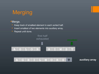 auxiliary array
first half
exhausted smallest
A G L O R H I M S T
A G H I L M O R S
Merging
Merge.
 Keep track of smallest element in each sorted half.
 Insert smallest of two elements into auxiliary array.
 Repeat until done.
T
 
