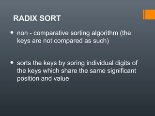 RADIX SORT
• non - comparative sorting algorithm (the
keys are not compared as such)
• sorts the keys by soring individual digits of
the keys which share the same significant
position and value
 