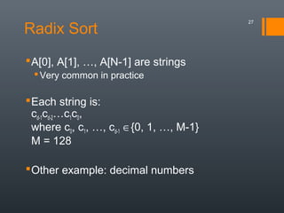 Radix Sort
A[0], A[1], …, A[N-1] are strings
Very common in practice
Each string is:
cd-1cd-2…c1c0,
where c0, c1, …, cd-1 ∈{0, 1, …, M-1}
M = 128
Other example: decimal numbers
27
 