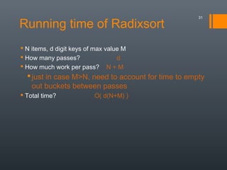 Running time of Radixsort
 N items, d digit keys of max value M
 How many passes? d
 How much work per pass? N + M
just in case M>N, need to account for time to empty
out buckets between passes
 Total time? O( d(N+M) )
31
 
