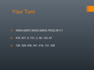 Your Turn
1) 45834,62837,56323,92634,78332,55111
2) 478, 537, 9, 721, 3, 38, 123, 67
3) 126, 328, 636, 341, 416, 131, 328
 